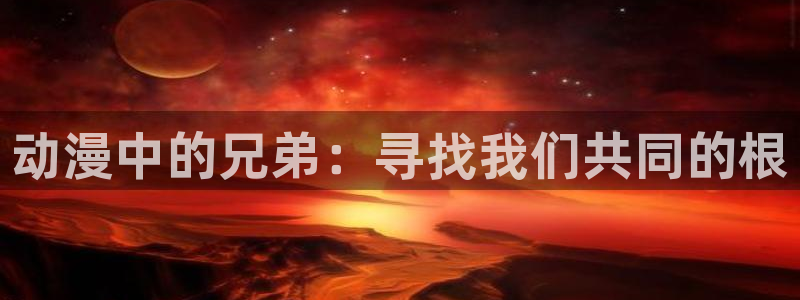 政宗君的复仇age动漫：动漫中的兄弟：寻找我们共同的根