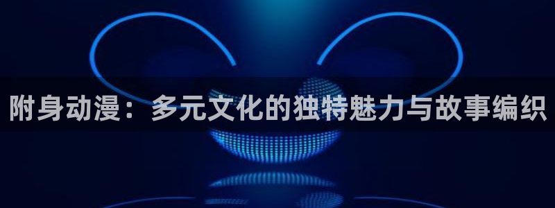 age动漫是什么：附身动漫：多元文化的独特魅力与故事编织