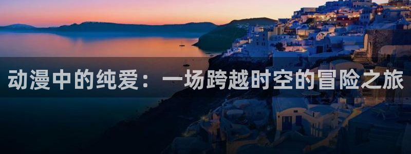 age动漫在线观：动漫中的纯爱：一场跨越时空的冒险之旅